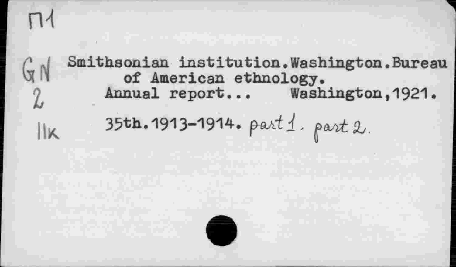 ﻿Smithsonian institution.Washington.Bureau of American ethnology.
Annual report...	Washington,1921.
35th. 1913-1914. fwctl.